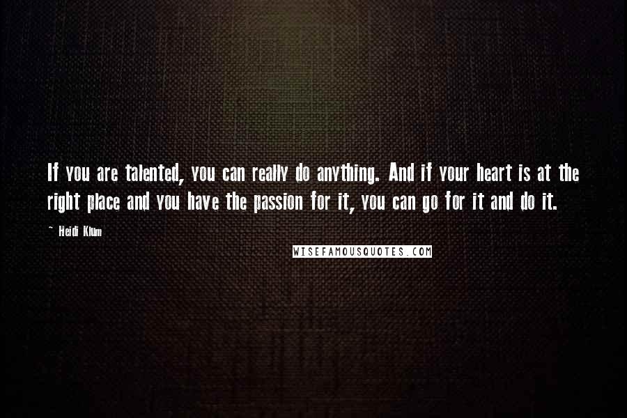 Heidi Klum Quotes: If you are talented, you can really do anything. And if your heart is at the right place and you have the passion for it, you can go for it and do it.