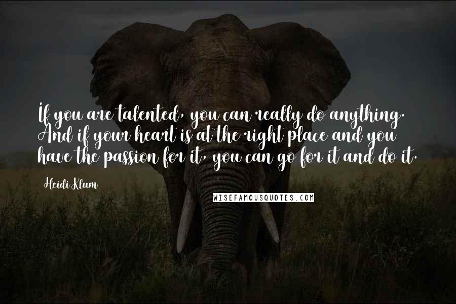 Heidi Klum Quotes: If you are talented, you can really do anything. And if your heart is at the right place and you have the passion for it, you can go for it and do it.