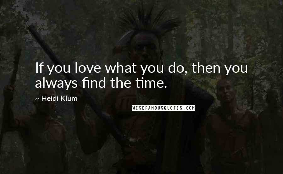 Heidi Klum Quotes: If you love what you do, then you always find the time.