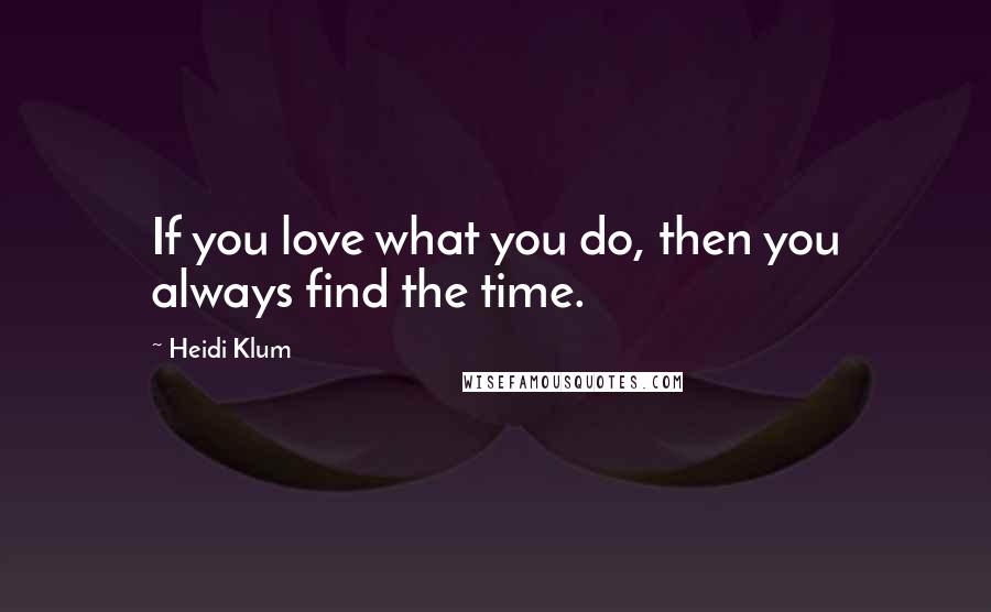 Heidi Klum Quotes: If you love what you do, then you always find the time.