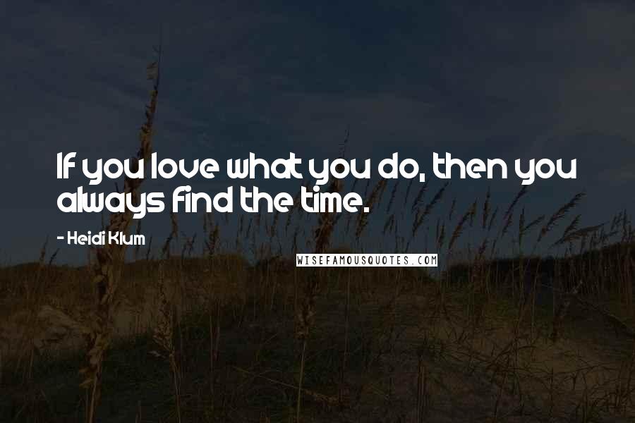 Heidi Klum Quotes: If you love what you do, then you always find the time.