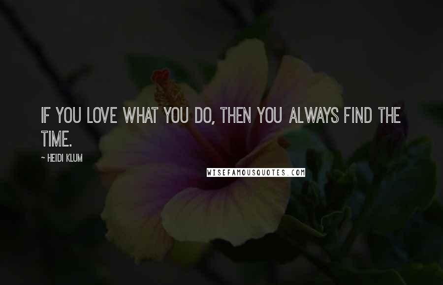 Heidi Klum Quotes: If you love what you do, then you always find the time.