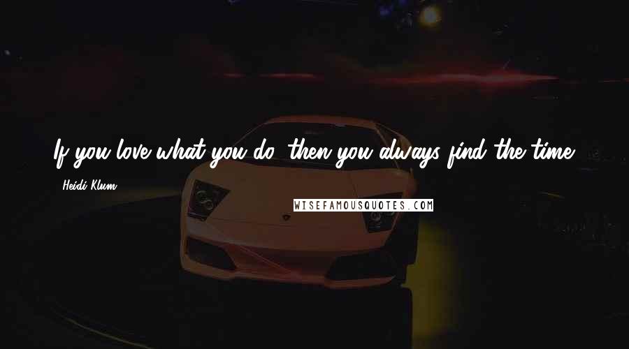 Heidi Klum Quotes: If you love what you do, then you always find the time.