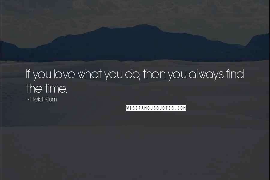 Heidi Klum Quotes: If you love what you do, then you always find the time.