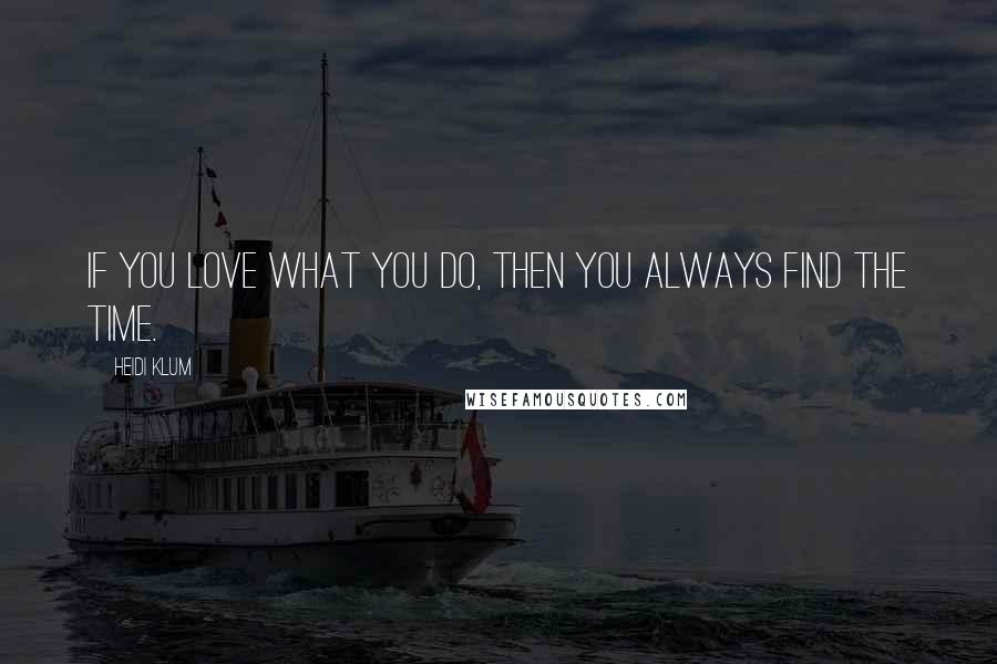 Heidi Klum Quotes: If you love what you do, then you always find the time.