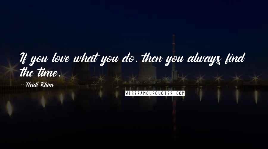 Heidi Klum Quotes: If you love what you do, then you always find the time.