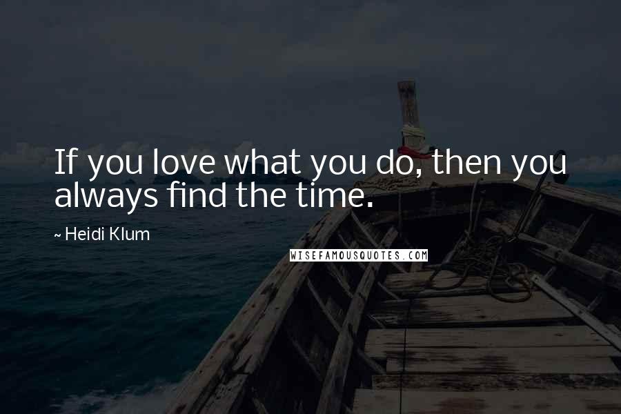 Heidi Klum Quotes: If you love what you do, then you always find the time.