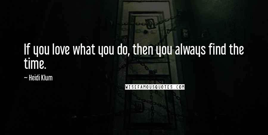 Heidi Klum Quotes: If you love what you do, then you always find the time.
