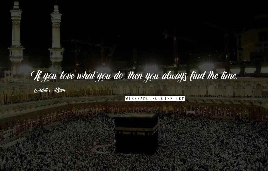 Heidi Klum Quotes: If you love what you do, then you always find the time.