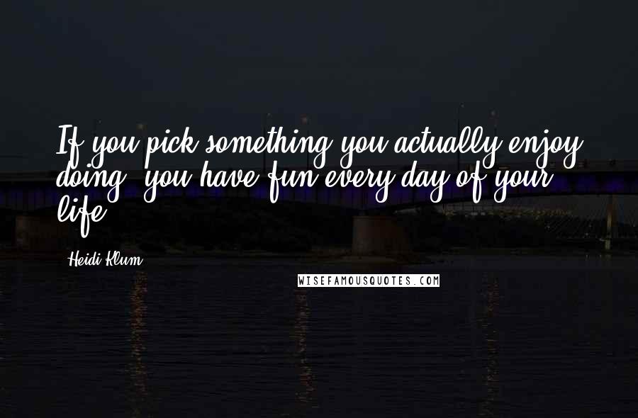 Heidi Klum Quotes: If you pick something you actually enjoy doing, you have fun every day of your life.