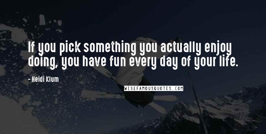 Heidi Klum Quotes: If you pick something you actually enjoy doing, you have fun every day of your life.