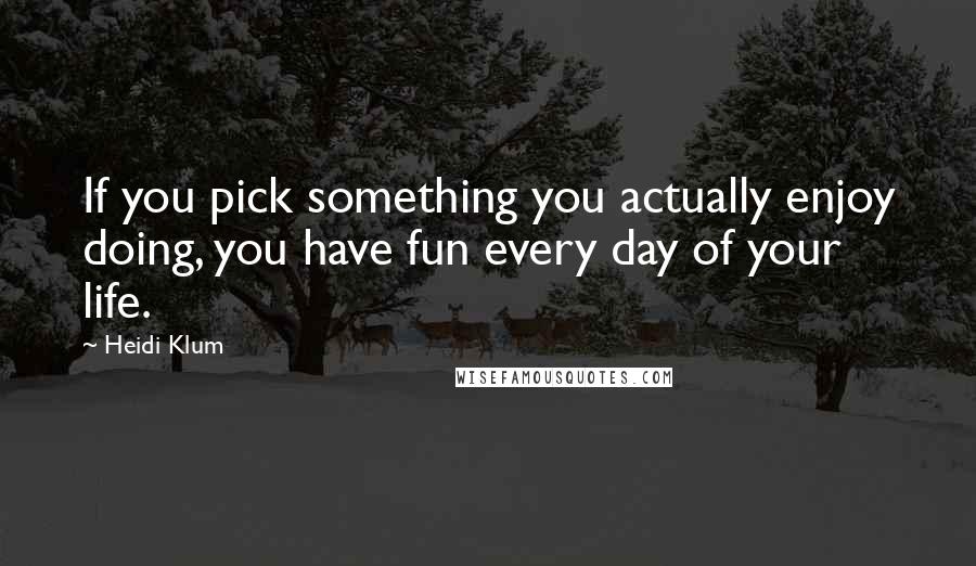 Heidi Klum Quotes: If you pick something you actually enjoy doing, you have fun every day of your life.