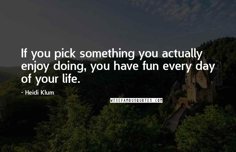 Heidi Klum Quotes: If you pick something you actually enjoy doing, you have fun every day of your life.