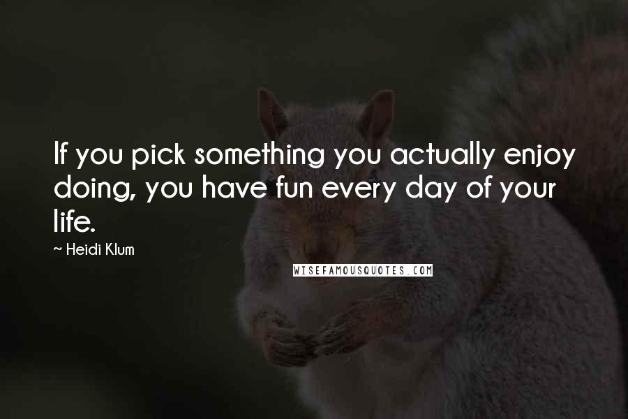 Heidi Klum Quotes: If you pick something you actually enjoy doing, you have fun every day of your life.