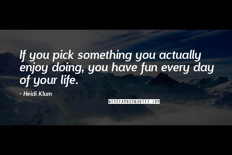 Heidi Klum Quotes: If you pick something you actually enjoy doing, you have fun every day of your life.