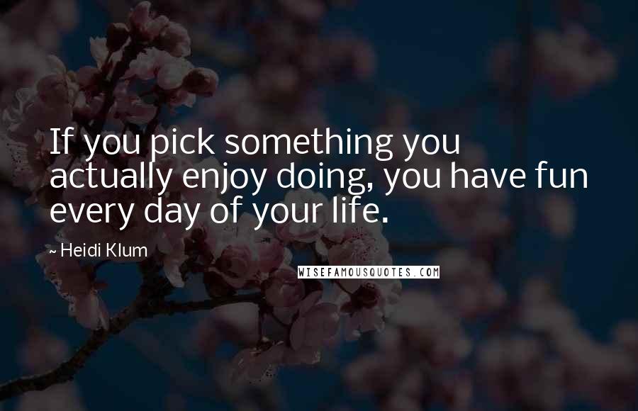 Heidi Klum Quotes: If you pick something you actually enjoy doing, you have fun every day of your life.