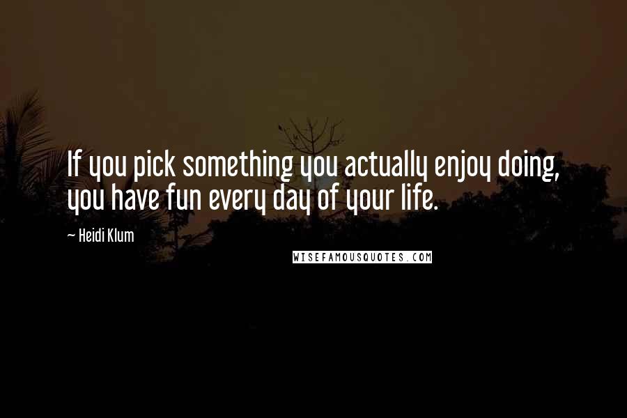 Heidi Klum Quotes: If you pick something you actually enjoy doing, you have fun every day of your life.