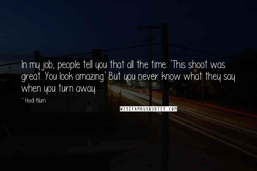 Heidi Klum Quotes: In my job, people tell you that all the time: 'This shoot was great. You look amazing.' But you never know what they say when you turn away.