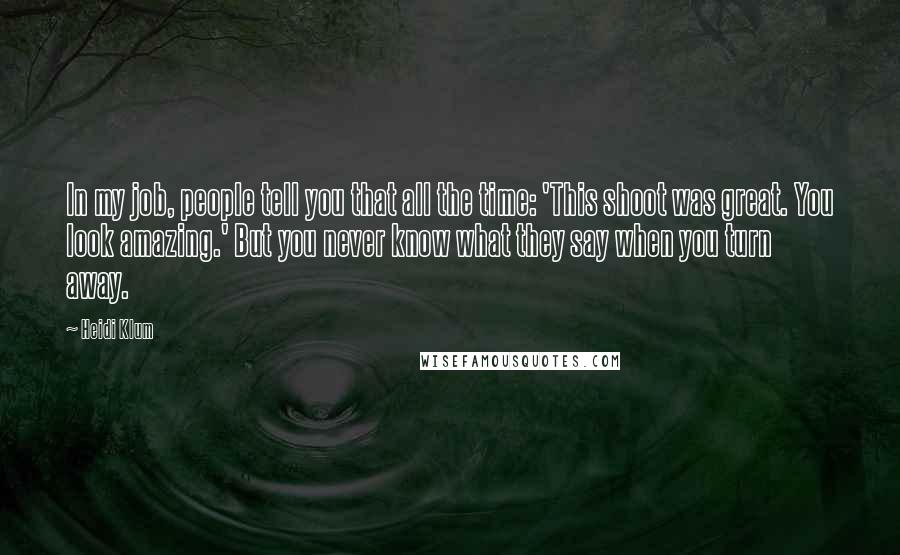 Heidi Klum Quotes: In my job, people tell you that all the time: 'This shoot was great. You look amazing.' But you never know what they say when you turn away.