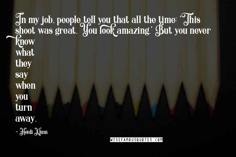 Heidi Klum Quotes: In my job, people tell you that all the time: 'This shoot was great. You look amazing.' But you never know what they say when you turn away.