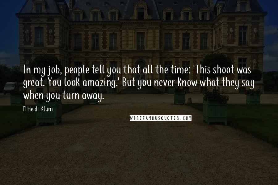 Heidi Klum Quotes: In my job, people tell you that all the time: 'This shoot was great. You look amazing.' But you never know what they say when you turn away.