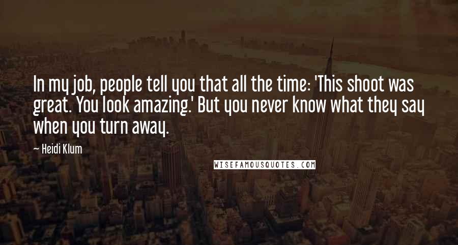 Heidi Klum Quotes: In my job, people tell you that all the time: 'This shoot was great. You look amazing.' But you never know what they say when you turn away.