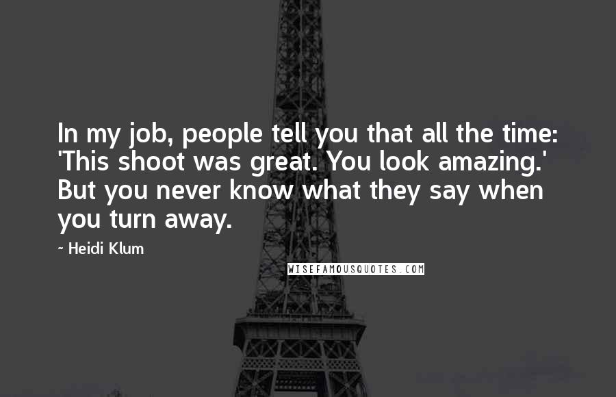 Heidi Klum Quotes: In my job, people tell you that all the time: 'This shoot was great. You look amazing.' But you never know what they say when you turn away.