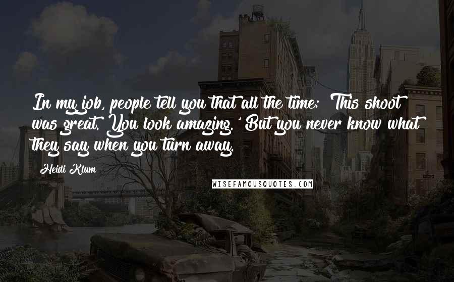 Heidi Klum Quotes: In my job, people tell you that all the time: 'This shoot was great. You look amazing.' But you never know what they say when you turn away.
