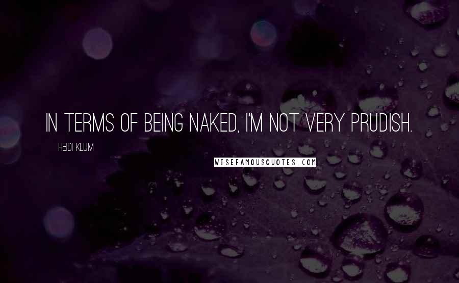 Heidi Klum Quotes: In terms of being naked, I'm not very prudish.