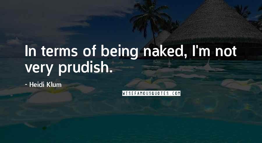 Heidi Klum Quotes: In terms of being naked, I'm not very prudish.