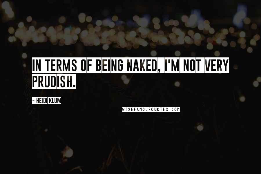 Heidi Klum Quotes: In terms of being naked, I'm not very prudish.