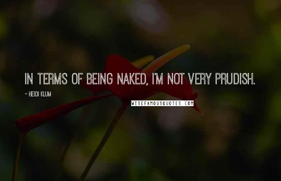 Heidi Klum Quotes: In terms of being naked, I'm not very prudish.