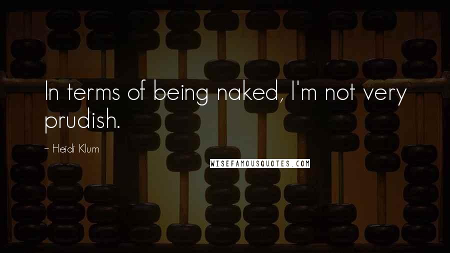 Heidi Klum Quotes: In terms of being naked, I'm not very prudish.
