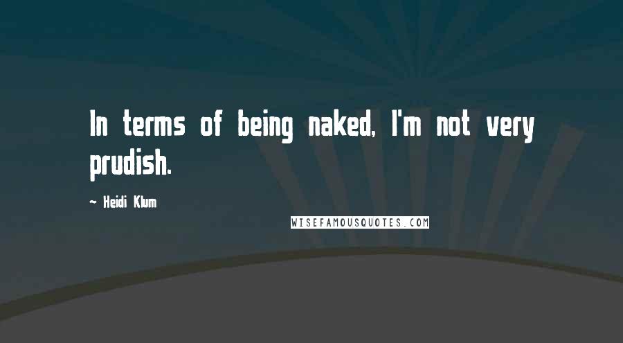 Heidi Klum Quotes: In terms of being naked, I'm not very prudish.