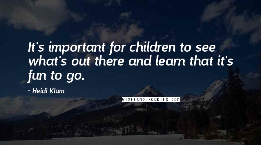 Heidi Klum Quotes: It's important for children to see what's out there and learn that it's fun to go.