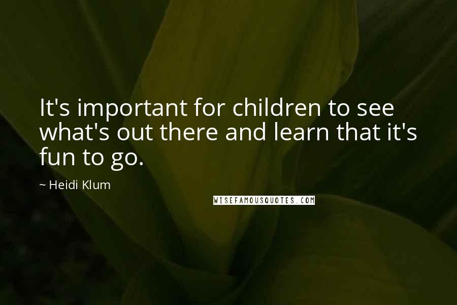 Heidi Klum Quotes: It's important for children to see what's out there and learn that it's fun to go.