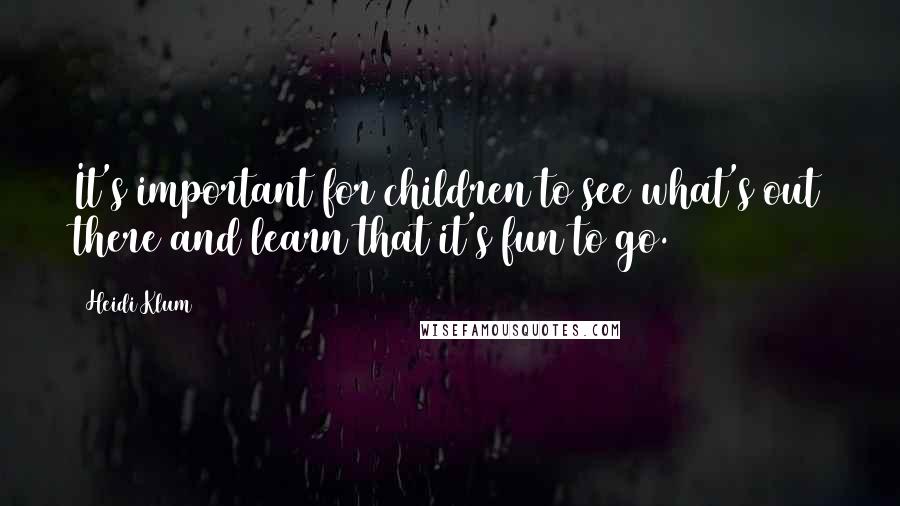 Heidi Klum Quotes: It's important for children to see what's out there and learn that it's fun to go.