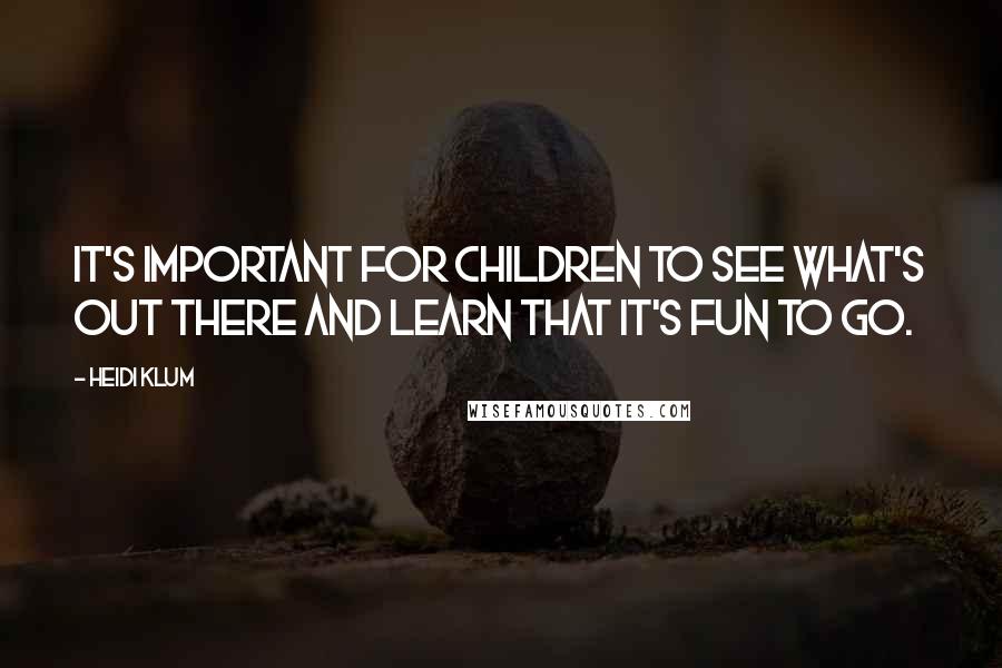 Heidi Klum Quotes: It's important for children to see what's out there and learn that it's fun to go.