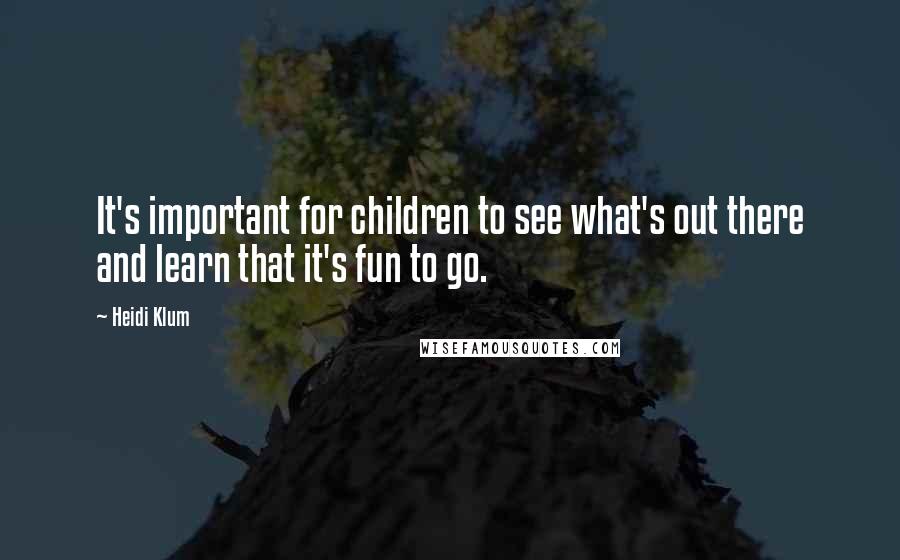 Heidi Klum Quotes: It's important for children to see what's out there and learn that it's fun to go.