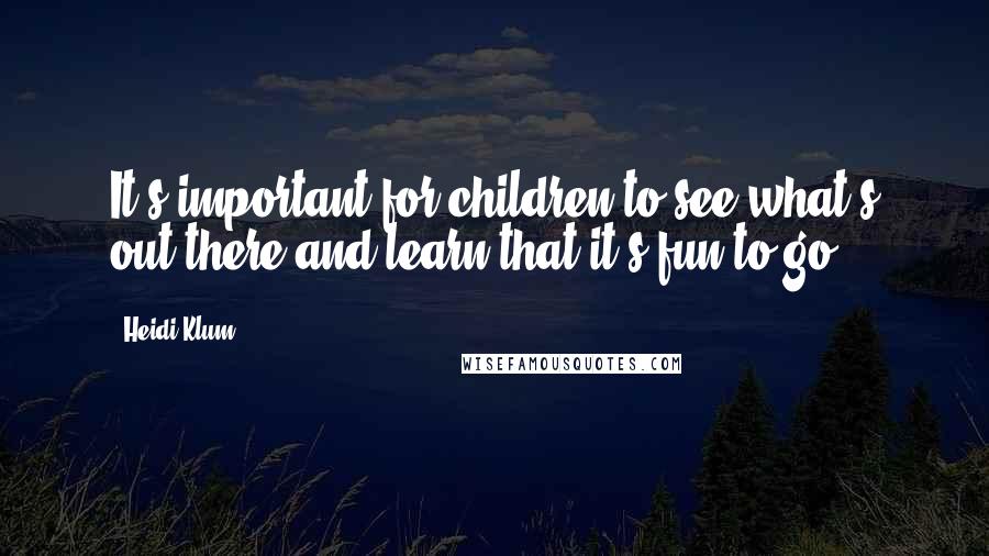 Heidi Klum Quotes: It's important for children to see what's out there and learn that it's fun to go.