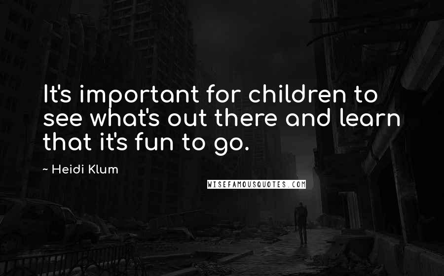 Heidi Klum Quotes: It's important for children to see what's out there and learn that it's fun to go.