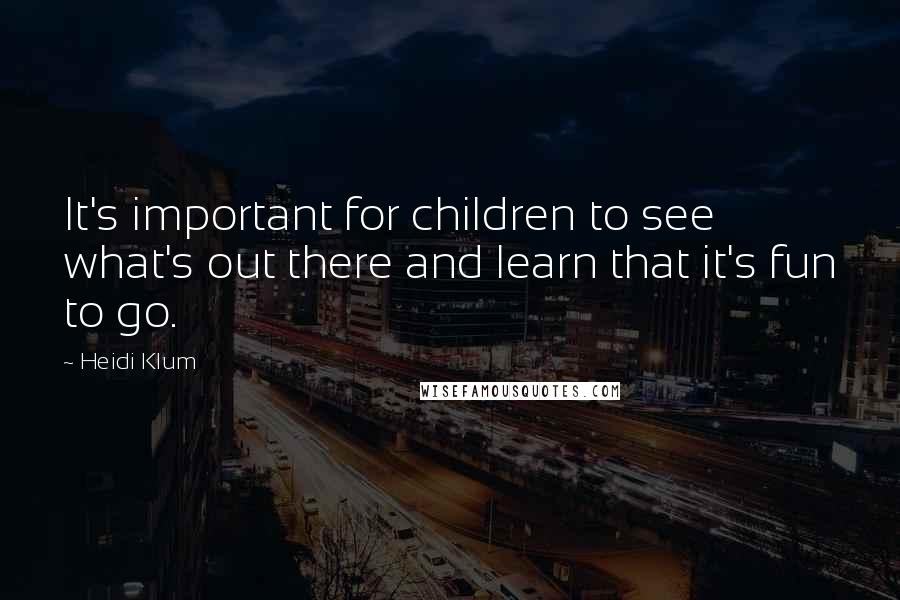 Heidi Klum Quotes: It's important for children to see what's out there and learn that it's fun to go.