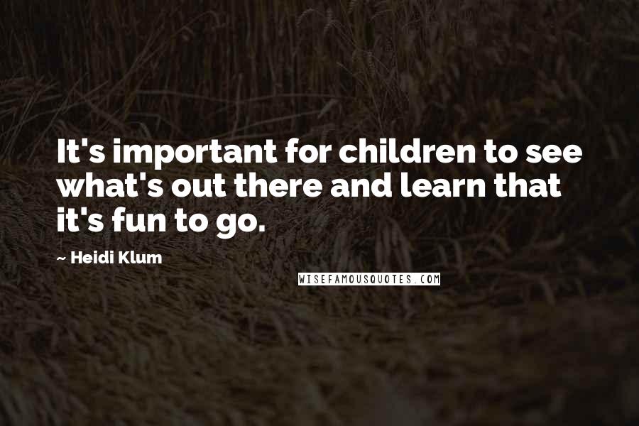 Heidi Klum Quotes: It's important for children to see what's out there and learn that it's fun to go.