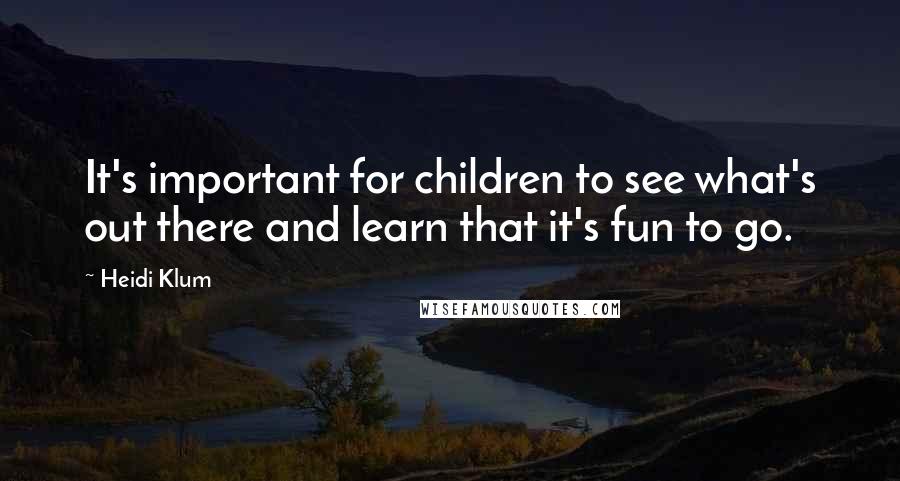 Heidi Klum Quotes: It's important for children to see what's out there and learn that it's fun to go.