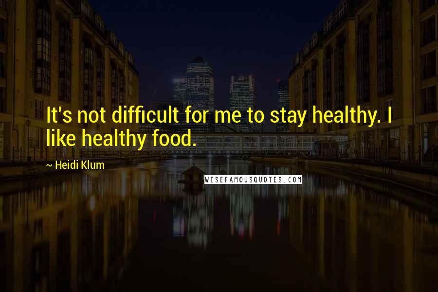 Heidi Klum Quotes: It's not difficult for me to stay healthy. I like healthy food.