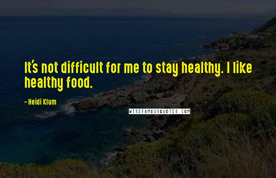 Heidi Klum Quotes: It's not difficult for me to stay healthy. I like healthy food.