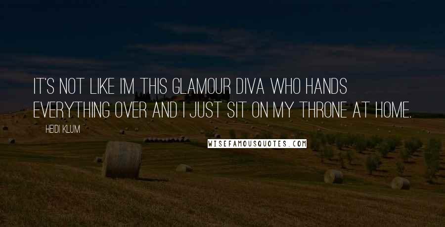 Heidi Klum Quotes: It's not like I'm this glamour diva who hands everything over and I just sit on my throne at home.