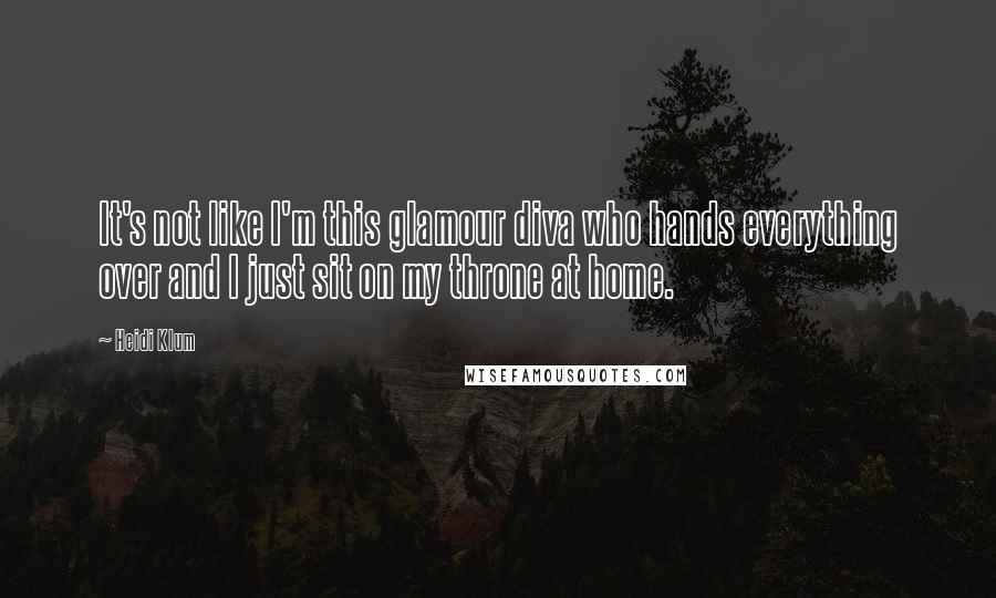 Heidi Klum Quotes: It's not like I'm this glamour diva who hands everything over and I just sit on my throne at home.