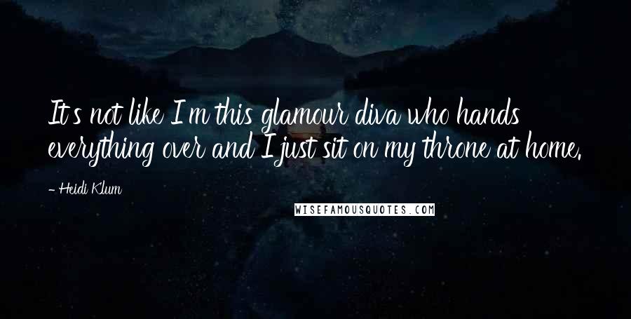 Heidi Klum Quotes: It's not like I'm this glamour diva who hands everything over and I just sit on my throne at home.