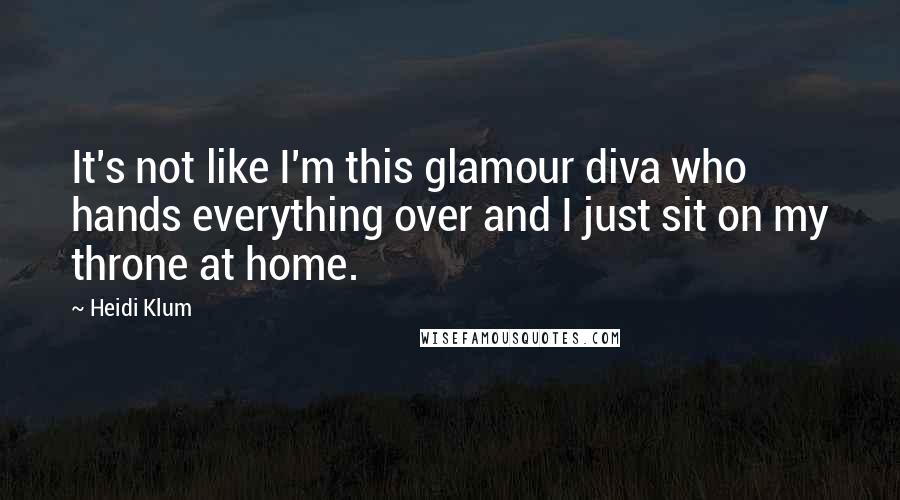 Heidi Klum Quotes: It's not like I'm this glamour diva who hands everything over and I just sit on my throne at home.